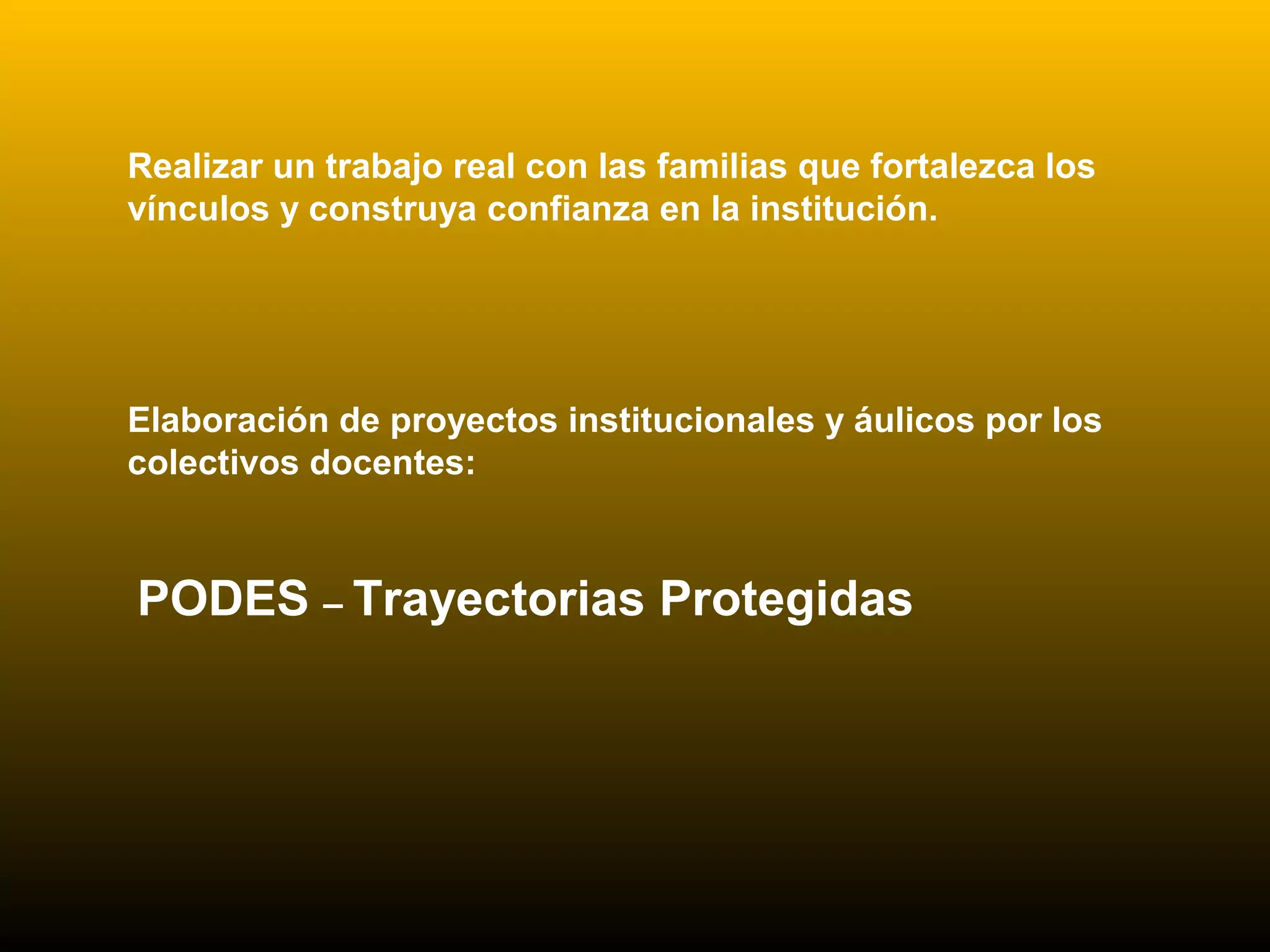 Realizar un trabajo real con las familias que fortalezca los
vínculos y construya confianza en la institución.
Elaboración de proyectos institucionales y áulicos por los
colectivos docentes:
PODES – Trayectorias Protegidas
 