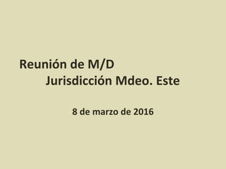 Reunión de M/D
Jurisdicción Mdeo. Este
8 de marzo de 2016
 
