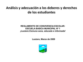 Análisis y adecuación a los deberes y derechos  de los estudiantes REGLAMENTO DE CONVIVENCIA ESCOLAR:ESCUELA BASICA MUNICIPAL Nº 1¡Lautaro:Comuna sana, educada e informada!Lautaro, Marzo de 2009
