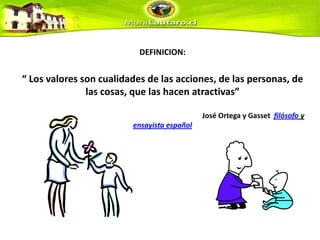 DEFINICION:“ Los valores son cualidades de las acciones, de las personas, de las cosas, que las hacen atractivas”                                                                                                   José Ortega y Gassetfilósofo y ensayistaespañol