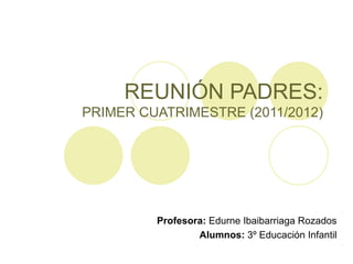 REUNIÓN PADRES: PRIMER CUATRIMESTRE (2011/2012) Profesora:  Edurne Ibaibarriaga Rozados Alumnos:  3º Educación Infantil 