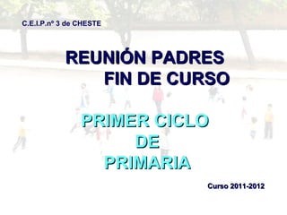 C.E.I.P.nº 3 de CHESTE




           REUNIÓN PADRES
              FIN DE CURSO

                PRIMER CICLO
                     DE
                  PRIMARIA
                           Curso 2011-2012
 