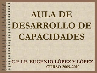 [object Object],AULA DE DESARROLLO DE CAPACIDADES C.E.I.P. EUGENIO LÓPEZ Y LÓPEZ 