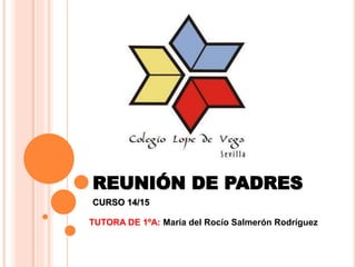 REUNIÓN DE PADRES 
CURSO 14/15 
TUTORA DE 1ºA: María del Rocío Salmerón Rodríguez 
 