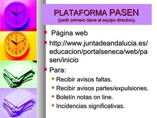 PLATAFORMA PASEN
(pedir primero clave al equipo directivo).






Página web
http://www.juntadeandalucia.es/
educacion/portalseneca/web/pa
sen/inicio
Para:
 Recibir

avisos faltas.
 Recibir avisos partes/expulsiones.
 Boletín notas on line.
 Incidencias significativas.

 