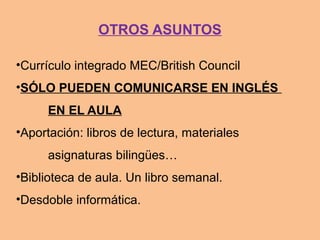 •Currículo integrado MEC/British Council
•SÓLO PUEDEN COMUNICARSE EN INGLÉS
EN EL AULA
•Aportación: libros de lectura, materiales
asignaturas bilingües…
•Biblioteca de aula. Un libro semanal.
•Desdoble informática.
OTROS ASUNTOS
 