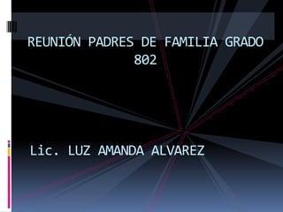REUNIÓN PADRES DE FAMILIA GRADO
              802




Lic. LUZ AMANDA ALVAREZ
 