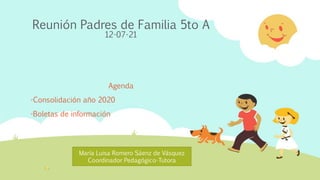 Reunión Padres de Familia 5to A
12-07-21
Agenda
-Consolidación año 2020
-Boletas de información
María Luisa Romero Sáenz de Vásquez
Coordinador Pedagógico-Tutora
 