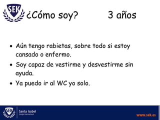¿Cómo soy?                  3 años


Aún tengo rabietas, sobre todo si estoy
cansado o enfermo.
Soy capaz de vestirme y desvestirme sin
ayuda.
Ya puedo ir al WC yo solo.
 