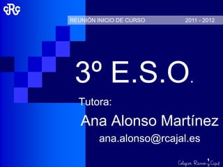 REUNIÓN INICIO DE CURSO   2011 - 2012




 3º E.S.O.
  Tutora:
   Ana Alonso Martínez
        ana.alonso@rcajal.es
                                  1
 