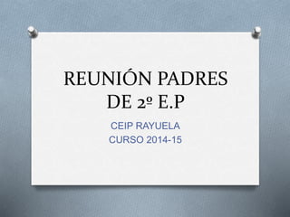 REUNIÓN PADRES
DE 2º E.P
CEIP RAYUELA
CURSO 2014-15
 