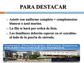 PARA DESTACAR

   Asistir con uniforme completo + complementos
    blancos o azul marino.
   La fila se hará por orden de lista.
   Los familiares deberán esperar en el «escalón»
    al lado de la puerta de entrada.
 