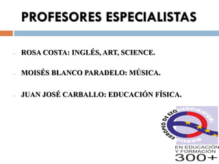 PROFESORES ESPECIALISTAS

-   ROSA COSTA: INGLÉS, ART, SCIENCE.

-   MOISÉS BLANCO PARADELO: MÚSICA.

-   JUAN JOSÉ CARBALLO: EDUCACIÓN FÍSICA.
 