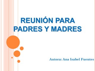REUNIÓN PARA
PADRES Y MADRES



       Autora: Ana Isabel Fuentes
 