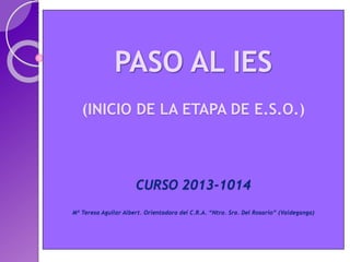 PASO AL IES
(INICIO DE LA ETAPA DE E.S.O.)
CURSO 2013-1014
Mª Teresa Aguilar Albert. Orientadora del C.R.A. “Ntra. Sra. Del Rosario” (Valdeganga)
 