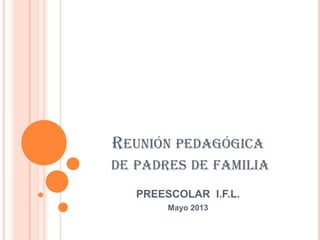 REUNIÓN PEDAGÓGICA
DE PADRES DE FAMILIA
PREESCOLAR I.F.L.
Mayo 2013
 