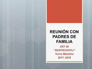 REUNIÓN CON
PADRES DE
FAMILIA
EST 29
“XIUHTECUHTLI”
Turno Matutino
2017- 2018
 