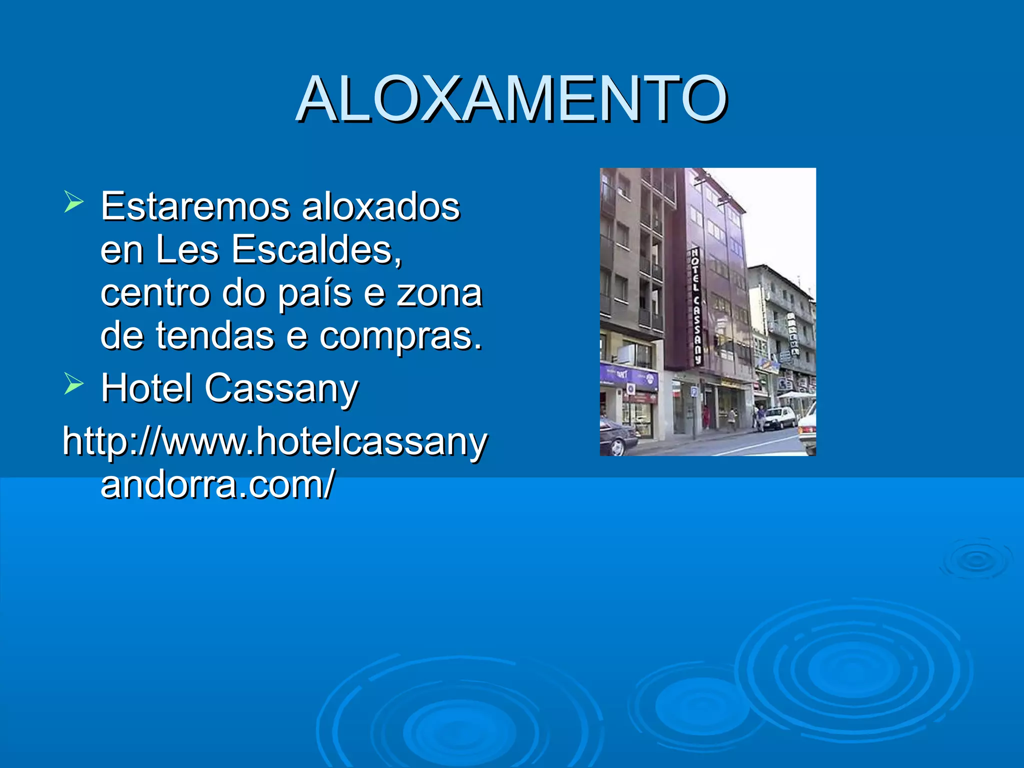 ALOXAMENTOALOXAMENTO
 Estaremos aloxadosEstaremos aloxados
en Les Escaldes,en Les Escaldes,
centro do país e zonacentro do país e zona
de tendas e compras.de tendas e compras.
 Hotel CassanyHotel Cassany
http://www.hotelcassanyhttp://www.hotelcassany
andorra.com/andorra.com/
 