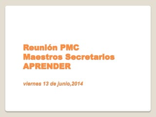 Reunión PMC
Maestros Secretarios
APRENDER
viernes 13 de junio,2014
 