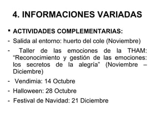 4. INFORMACIONES VARIADAS
 ACTIVIDADES COMPLEMENTARIAS:
- Salida al entorno: huerto del cole (Noviembre)
- Taller de las emociones de la THAM:
“Reconocimiento y gestión de las emociones:
los secretos de la alegría” (Noviembre –
Diciembre)
- Vendimia: 14 Octubre
- Halloween: 28 Octubre
- Festival de Navidad: 21 Diciembre
 