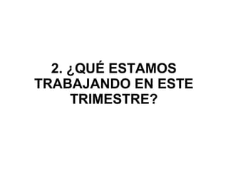 2. ¿QUÉ ESTAMOS
TRABAJANDO EN ESTE
TRIMESTRE?
 