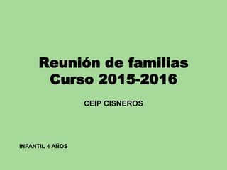 Reunión de familias
Curso 2015-2016
CEIP CISNEROS
INFANTIL 4 AÑOS
 