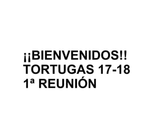 ¡¡BIENVENIDOS!!
TORTUGAS 17-18
1ª REUNIÓN
 