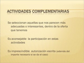 Se seleccionan aquellas que nos parecen más 
adecuadas o interesantes, dentro de la oferta 
que tenemos 
Es aconsejable la participación en estas 
actividades 
Es imprescindible autorización escrita (además del 
importe necesario si se da el caso) 
 