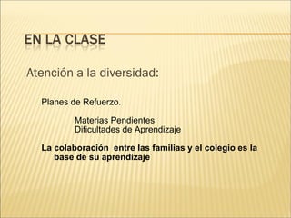 Atención a la diversidad: 
Planes de Refuerzo. 
Materias Pendientes 
Dificultades de Aprendizaje 
La colaboración entre las familias y el colegio es la 
base de su aprendizaje 
 