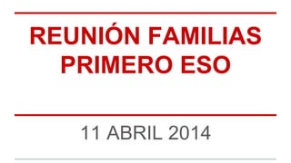 REUNIÓN FAMILIAS
PRIMERO ESO
11 ABRIL 2014
 