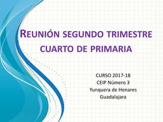 REUNIÓN SEGUNDO TRIMESTRE
CUARTO DE PRIMARIA
CURSO 2017-18
CEIP Número 3
Yunquera de Henares
Guadalajara
 