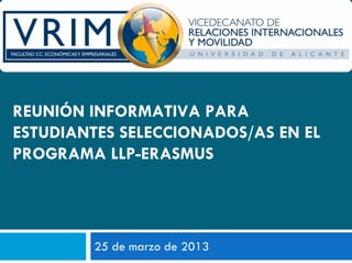 REUNIÓN INFORMATIVA PARA
ESTUDIANTES SELECCIONADOS/AS EN EL
PROGRAMA LLP-ERASMUS




         25 de marzo de 2013
 