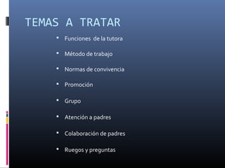 TEMAS A TRATAR 
 Funciones de la tutora 
 Método de trabajo 
 Normas de convivencia 
 Promoción 
 Grupo 
 Atención a padres 
 Colaboración de padres 
 Ruegos y preguntas 
 