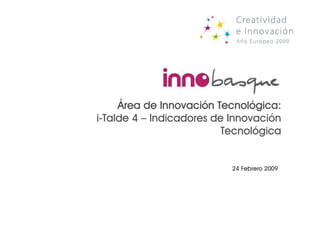 Área de Innovación Tecnológica:
              Innovació Tecnoló
i-Talde 4 – Indicadores de Innovación
                          Tecnológica


                           24 Febrero 2009
 