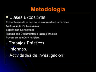 Metodología Clases Expositivas.  Presentación de lo que se va a aprender. Contenidos  Lectura de texto 15 minutos Explicación Conceptual Trabajo con Documentos o trabajo práctico Puesta en común o revisión. -  Trabajos Prácticos.  Informes. Actividades de investigación 