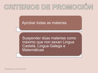 Aprobar todas as materias
Suspender dúas materias como
máximo que non sexan Lingua
Castelá, Lingua Galega e
Matemáticas
Departamento de Orientación
 