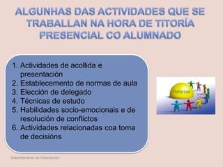 1. Actividades de acollida e
presentación
2. Establecemento de normas de aula
3. Elección de delegado
4. Técnicas de estudo
5. Habilidades socio-emocionais e de
resolución de conflictos
6. Actividades relacionadas coa toma
de decisións
Departamento de Orientación
 