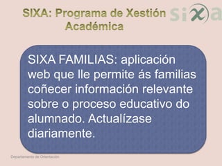 SIXA FAMILIAS: aplicación
web que lle permite ás familias
coñecer información relevante
sobre o proceso educativo do
alumnado. Actualízase
diariamente.
Departamento de Orientación
 