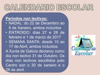 Períodos non lectivos:
• NADAL: do 22 de Decembro ao
6 de Xaneiro, ambos incluídos
• ENTROIDO: días 27 e 28 de
febreiro e 1 de marzo de 2017
• SEMANA SANTA: desde 10 ao
17 de Abril, ambos incluídos.
A Xunta de Galicia declarou como
día non lectivo 31 de Outubro. Os
días non lectivos escollidos polo
Centro son o 30 de xaneiro e o
28 de abrilDepartamento de Orientación
 