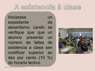 Iniciarase un
expediente de
absentismo cando se
verifique que que un
alumno presenta un
número de faltas de
asistencia a clase sen
xustificar superior ao
dez por cento (10 %)
do horario lectivo
Departamento de Orientación
 