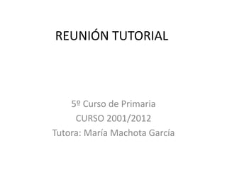 REUNIÓN TUTORIAL



    5º Curso de Primaria
     CURSO 2001/2012
Tutora: María Machota García
 