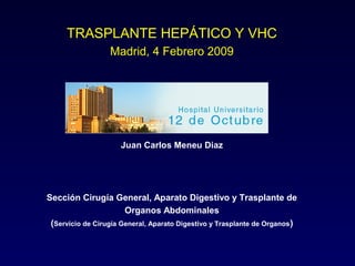 TRASPLANTE HEPÁTICO Y VHC
Madrid, 4 Febrero 2009
Juan Carlos Meneu Diaz
Sección Cirugía General, Aparato Digestivo y Trasplante de
Organos Abdominales
(Servicio de Cirugía General, Aparato Digestivo y Trasplante de Organos)
 
