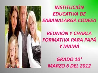 INSTITUCIÓN
   EDUCATIVA DE
SABANALARGA CODESA

  REUNIÓN Y CHARLA
FORMATIVA PARA PAPÁ
      Y MAMÁ

   GRADO 10°
 MARZO 6 DEL 2012
 
