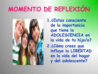 MOMENTO DE REFLEXIÓN
         1.¿Estas consciente
           de la importancia
           que tiene la
           ADOLESCENCIA en
           la vida de tu hijo/a?
         2.¿Cómo crees que
           influye la LIBERTAD
           en la vida del hogar
           y del adolescente?
 
