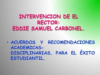 INTERVENCION DE EL
         RECTOR:
 EDDIE SAMUEL CARBONEL.

• ACUERDOS Y RECOMENDACIONES
  ACADEMICAS-
  DISCIPLINARIAS, PARA EL ÉXITO
  ESTUDIANTIL.
 