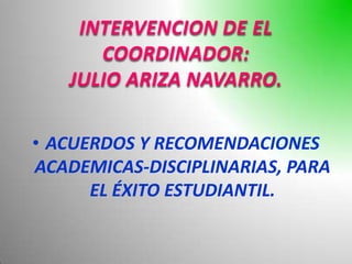 INTERVENCION DE EL
      COORDINADOR:
   JULIO ARIZA NAVARRO.

• ACUERDOS Y RECOMENDACIONES
ACADEMICAS-DISCIPLINARIAS, PARA
      EL ÉXITO ESTUDIANTIL.
 