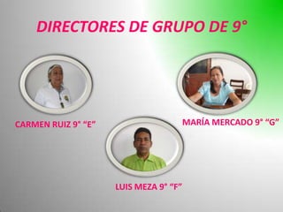 DIRECTORES DE GRUPO DE 9°




CARMEN RUIZ 9° “E”                      MARÍA MERCADO 9° “G”




                     LUIS MEZA 9° “F”
 