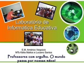 Laboratório de Informática Educativa E.M. Américo Vespúcio MTs Kátia Mattos e Luciano Santos Professores com orgulho. O mundo passa por nossas mãos! 