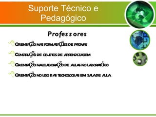 Suporte Técnico e Pedagógico Professores Orientação nas formatações de provas Construção de objetos de aprendizagem Orientação na elaboração de aulas no laboratório Orientação no uso das tecnologias em sala de aula 