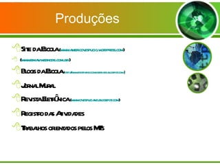 Produções  Site da Escola  ( www.americovespucio.wordpress.com ) ( www.emav.webnode.com.br  ) Blogs da Escola  ( http://www.escrevendocomliberdade.blogspot.com/ ) Jornal Mural Revista Eletrônica  ( www.ovespuciano.blogspot.com ) Registro das Atividades Trabalhos orientados pelos MTs  